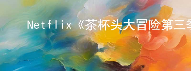 陈金俊发布Netflix《茶杯头大冒险第三季》迅雷下载/在线观看/百度云-动漫/卡通-美剧天堂